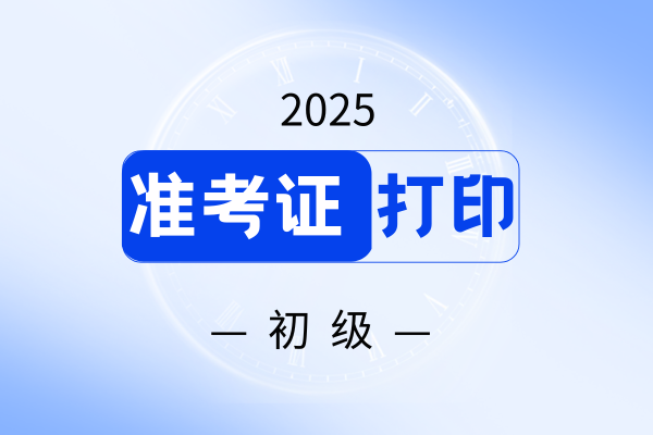 2025年西藏初级会计准考证打印时间