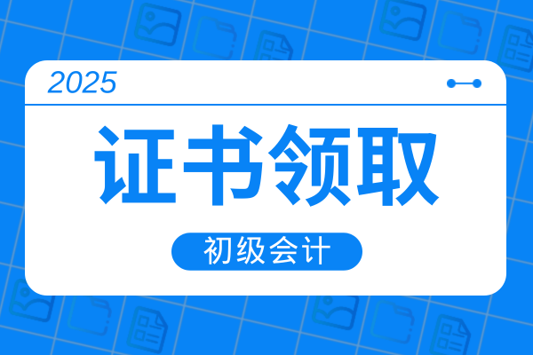 2025年初级会计证书领取时间和流程