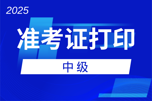 2025年中级会计准考证打印时间
